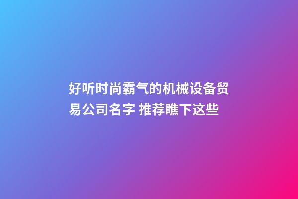 好听时尚霸气的机械设备贸易公司名字 推荐瞧下这些-第1张-公司起名-玄机派